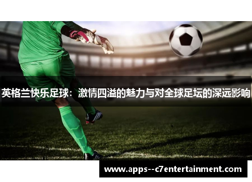 英格兰快乐足球:激情四溢的魅力与对全球足坛的深远影响 英格兰快乐足球:激情四溢的魅力与对全球足坛的深远影响