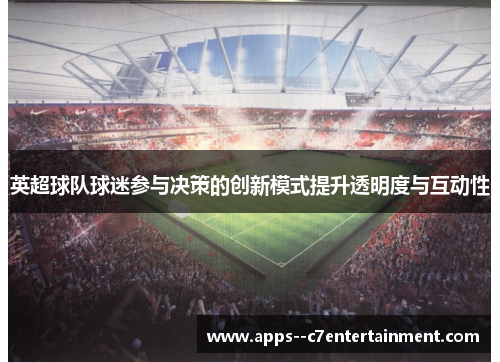 英超球队球迷参与决策的创新模式提升透明度与互动性 英超球队球迷参与决策的创新模式提升透明度与互动性