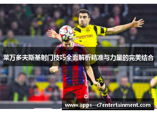 莱万多夫斯基射门技巧全面解析精准与力量的完美结合
