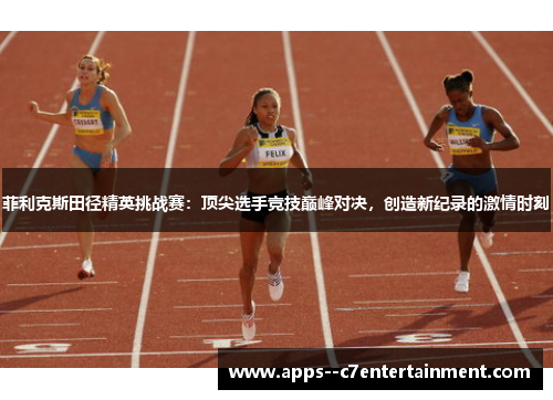 菲利克斯田径精英挑战赛:顶尖选手竞技巅峰对决,创造新纪录的激情时刻 菲利克斯田径精英挑战赛:顶尖选手竞技巅峰对决,创造新纪录的激情时刻