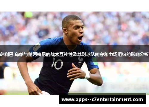 萨利巴 乌帕与楚阿梅尼的战术互补性及其对球队防守和中场组织的影响分析