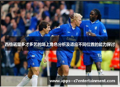 西格诺里多才多艺的场上角色分析及适应不同位置的能力探讨