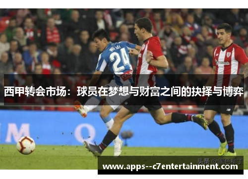 西甲转会市场:球员在梦想与财富之间的抉择与博弈 西甲转会市场:球员在梦想与财富之间的抉择与博弈
