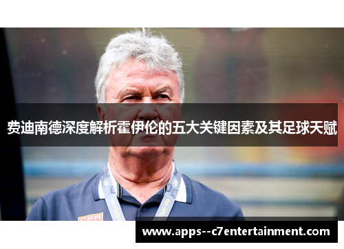 费迪南德深度解析霍伊伦的五大关键因素及其足球天赋 费迪南德深度解析霍伊伦的五大关键因素及其足球天赋