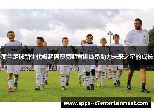 荷兰足球新生代崛起阿贾克斯青训体系助力未来之星的成长