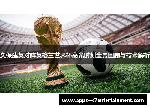 久保建英对阵英格兰世界杯高光时刻全景回顾与技术解析