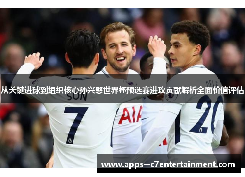 从关键进球到组织核心孙兴慜世界杯预选赛进攻贡献解析全面价值评估