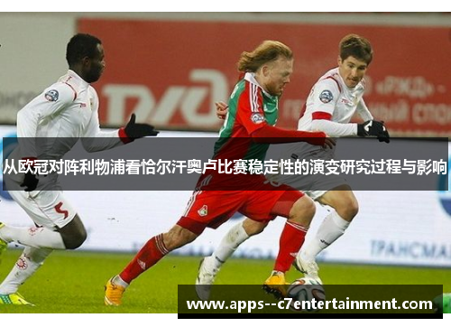 从欧冠对阵利物浦看恰尔汗奥卢比赛稳定性的演变研究过程与影响