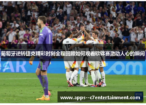 葡萄牙逆转捷克精彩时刻全程回顾如何观看欧锦赛激动人心的瞬间