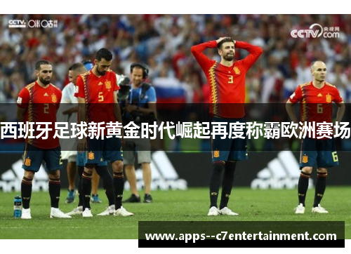 西班牙足球新黄金时代崛起再度称霸欧洲赛场