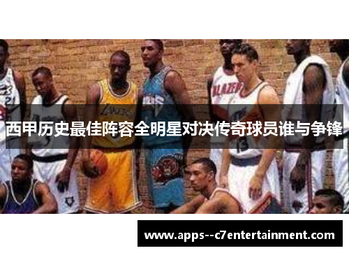 西甲历史最佳阵容全明星对决传奇球员谁与争锋