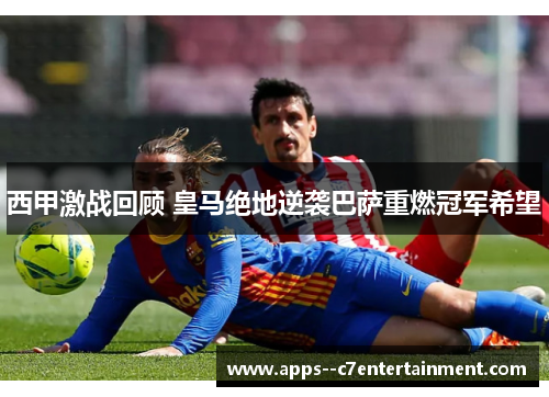 西甲激战回顾 皇马绝地逆袭巴萨重燃冠军希望