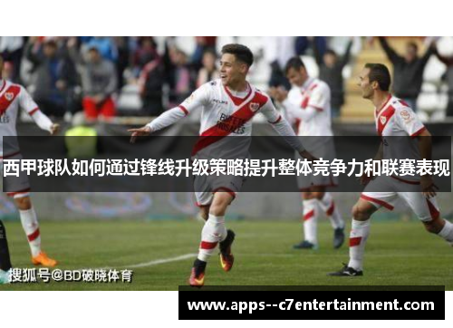 西甲球队如何通过锋线升级策略提升整体竞争力和联赛表现