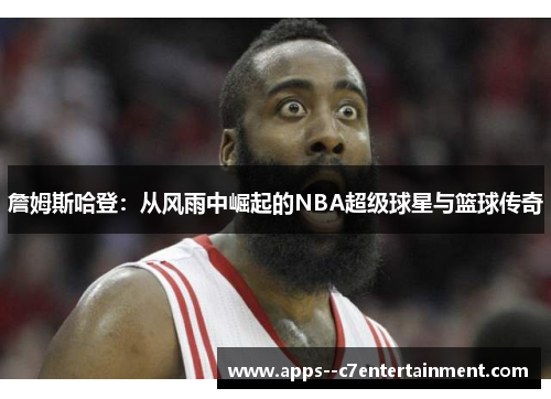 詹姆斯哈登：从风雨中崛起的NBA超级球星与篮球传奇