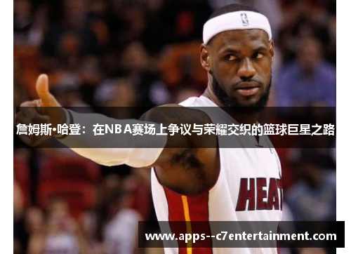 詹姆斯·哈登：在NBA赛场上争议与荣耀交织的篮球巨星之路