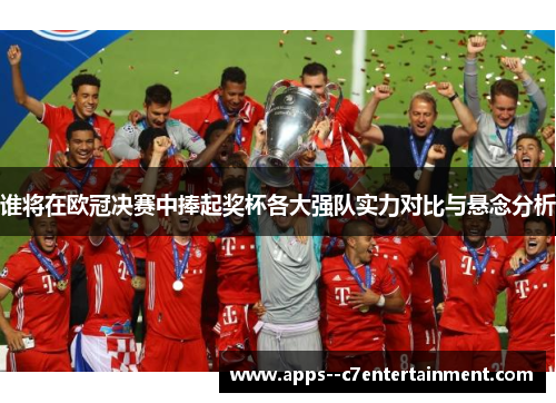 谁将在欧冠决赛中捧起奖杯各大强队实力对比与悬念分析
