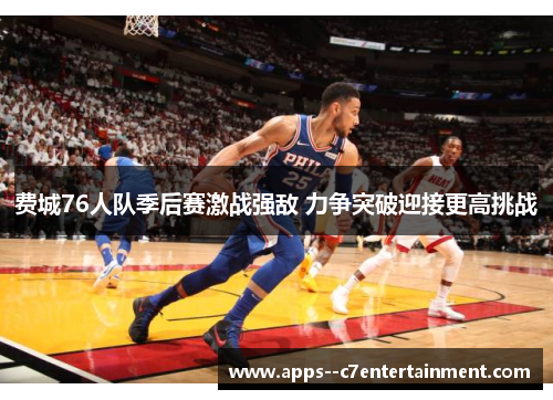 费城76人队季后赛激战强敌 力争突破迎接更高挑战 费城76人队季后赛激战强敌 力争突破迎接更高挑战