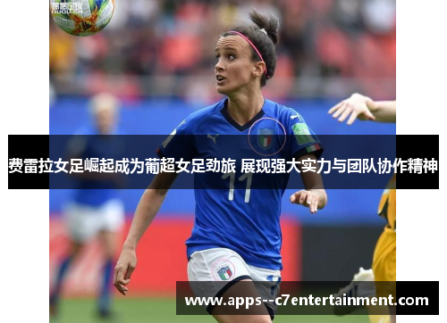 费雷拉女足崛起成为葡超女足劲旅 展现强大实力与团队协作精神 费雷拉女足崛起成为葡超女足劲旅 展现强大实力与团队协作精神