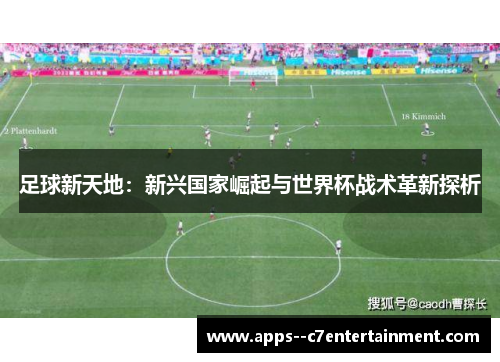 足球新天地:新兴国家崛起与世界杯战术革新探析 足球新天地:新兴国家崛起与世界杯战术革新探析