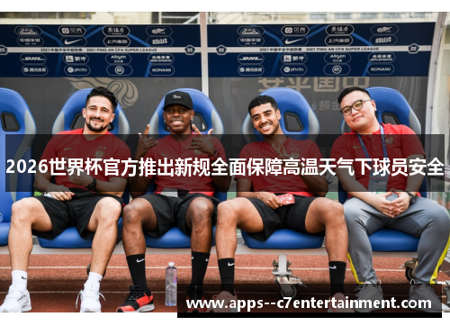 2026世界杯官方推出新规全面保障高温天气下球员安全