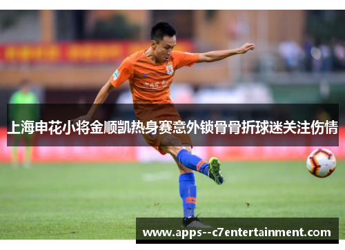 上海申花小将金顺凯热身赛意外锁骨骨折球迷关注伤情