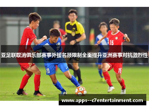 亚足联取消俱乐部赛事外援名额限制全面提升亚洲赛事对抗激烈性