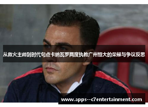 从救火主帅到时代句点卡纳瓦罗两度执教广州恒大的荣耀与争议反思