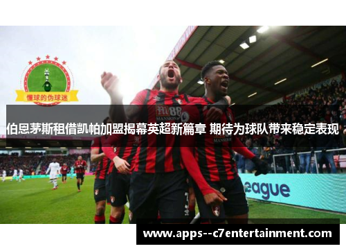 伯恩茅斯租借凯帕加盟揭幕英超新篇章 期待为球队带来稳定表现