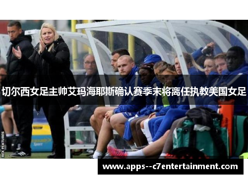 切尔西女足主帅艾玛海耶斯确认赛季末将离任执教美国女足