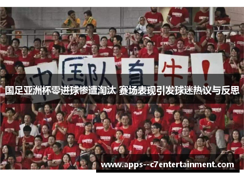 国足亚洲杯零进球惨遭淘汰 赛场表现引发球迷热议与反思