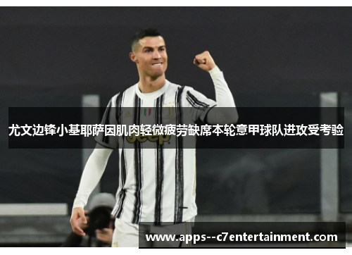 尤文边锋小基耶萨因肌肉轻微疲劳缺席本轮意甲球队进攻受考验 尤文边锋小基耶萨因肌肉轻微疲劳缺席本轮意甲球队进攻受考验