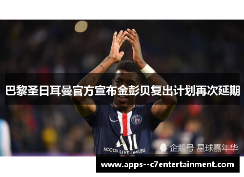 巴黎圣日耳曼官方宣布金彭贝复出计划再次延期 巴黎圣日耳曼官方宣布金彭贝复出计划再次延期