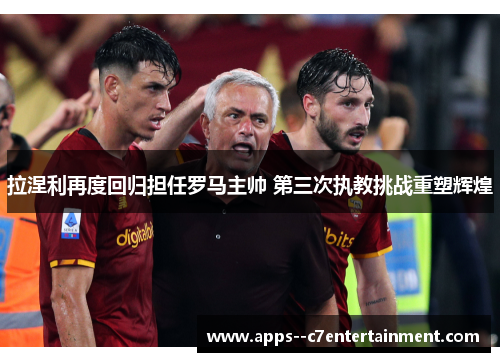 拉涅利再度回归担任罗马主帅 第三次执教挑战重塑辉煌