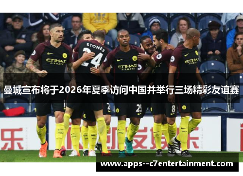 曼城宣布将于2026年夏季访问中国并举行三场精彩友谊赛