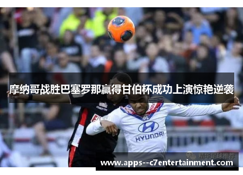 摩纳哥战胜巴塞罗那赢得甘伯杯成功上演惊艳逆袭 摩纳哥战胜巴塞罗那赢得甘伯杯成功上演惊艳逆袭