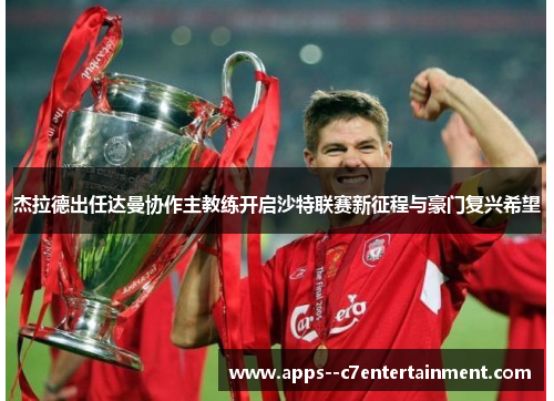 杰拉德出任达曼协作主教练开启沙特联赛新征程与豪门复兴希望 杰拉德出任达曼协作主教练开启沙特联赛新征程与豪门复兴希望