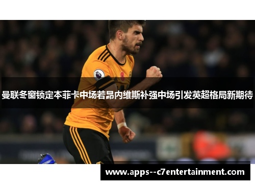 曼联冬窗锁定本菲卡中场若昂内维斯补强中场引发英超格局新期待