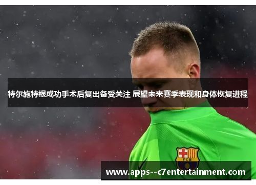 特尔施特根成功手术后复出备受关注 展望未来赛季表现和身体恢复进程
