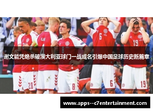 谢文能凭绝杀破澳大利亚球门一战成名引爆中国足球历史新篇章