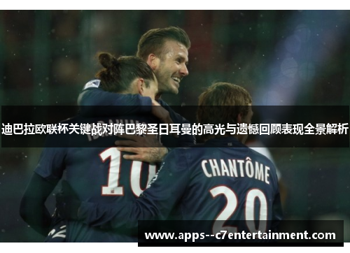 迪巴拉欧联杯关键战对阵巴黎圣日耳曼的高光与遗憾回顾表现全景解析
