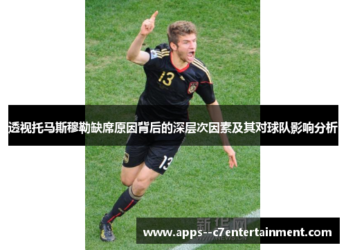 透视托马斯穆勒缺席原因背后的深层次因素及其对球队影响分析