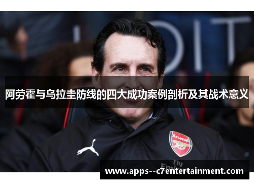 阿劳霍与乌拉圭防线的四大成功案例剖析及其战术意义