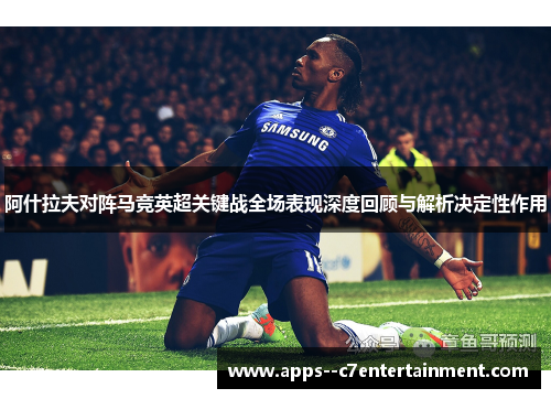 阿什拉夫对阵马竞英超关键战全场表现深度回顾与解析决定性作用