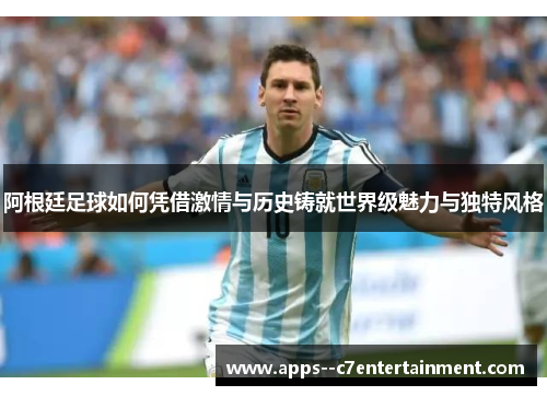 阿根廷足球如何凭借激情与历史铸就世界级魅力与独特风格