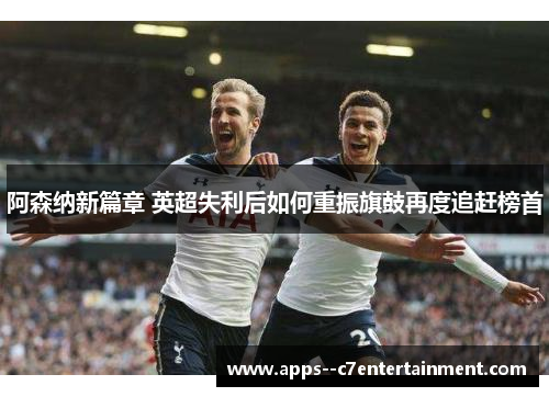 阿森纳新篇章 英超失利后如何重振旗鼓再度追赶榜首