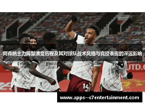 阿森纳主力阵型演变历程及其对球队战术风格与竞技表现的深远影响
