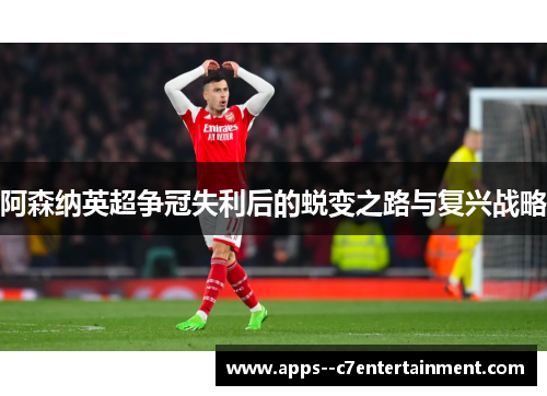 阿森纳英超争冠失利后的蜕变之路与复兴战略