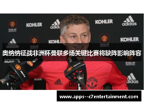 奥纳纳征战非洲杯曼联多场关键比赛将缺阵影响阵容
