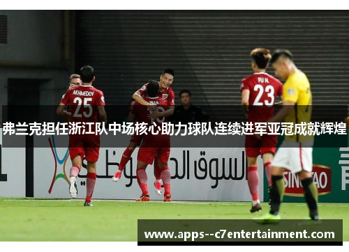 弗兰克担任浙江队中场核心助力球队连续进军亚冠成就辉煌