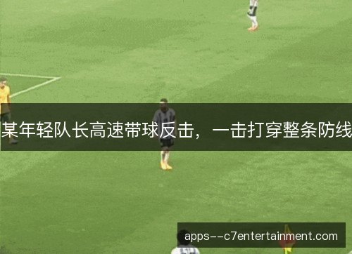 某年轻队长高速带球反击,一击打穿整条防线 某年轻队长高速带球反击,一击打穿整条防线
